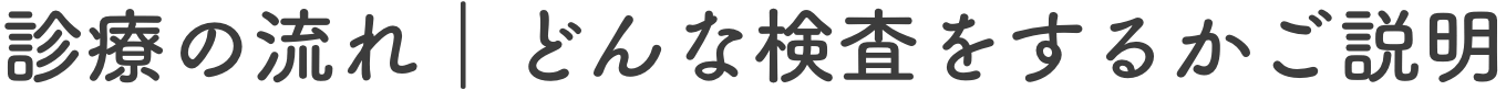 診療の流れ｜どんな検査をするかご説明