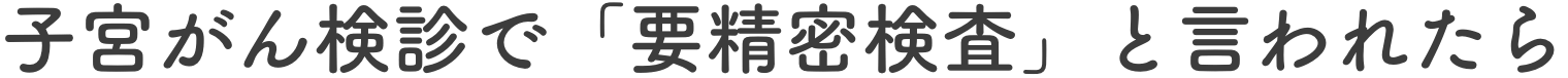 子宮がん検診で「要精密検査」と言われたら