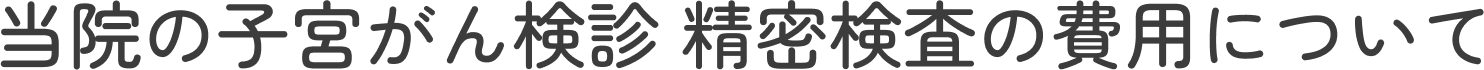 当院の子宮がん検診・精密検査の費用について