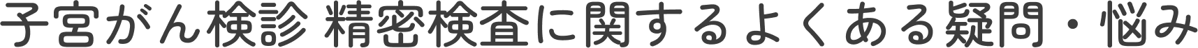 子宮がんの精密検査に関するよくある疑問・悩み