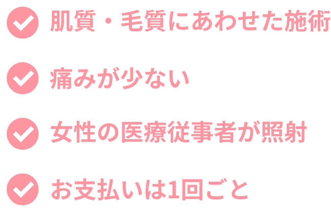 肌質・毛質にあわせた施術／痛みが少ない／女性の医療従事者が照射／お支払いは1回ごと